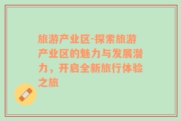 旅游產(chǎn)業(yè)區(qū)-探索旅游產(chǎn)業(yè)區(qū)的魅力與發(fā)展?jié)摿?，開啟全新旅行體驗(yàn)之旅