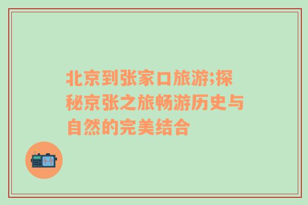 北京到張家口旅游;探秘京張之旅暢游歷史與自然的完美結(jié)合