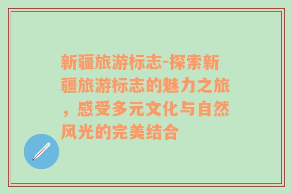 新疆旅游標(biāo)志-探索新疆旅游標(biāo)志的魅力之旅，感受多元文化與自然風(fēng)光的完美結(jié)合