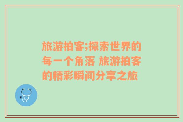 旅游拍客;探索世界的每一個角落 旅游拍客的精彩瞬間分享之旅