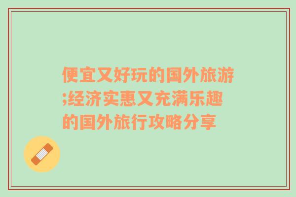 便宜又好玩的國(guó)外旅游;經(jīng)濟(jì)實(shí)惠又充滿樂趣的國(guó)外旅行攻略分享
