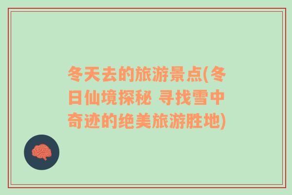冬天去的旅游景點(diǎn)(冬日仙境探秘 尋找雪中奇跡的絕美旅游勝地)