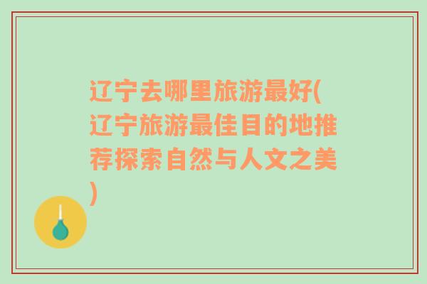 遼寧去哪里旅游最好(遼寧旅游最佳目的地推薦探索自然與人文之美)