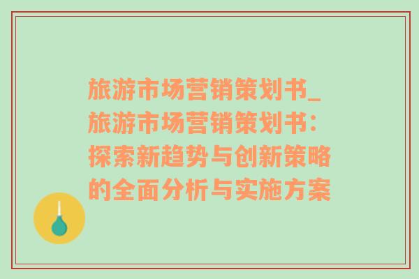旅游市場營銷策劃書_旅游市場營銷策劃書：探索新趨勢與創(chuàng)新策略的全面分析與實施方案