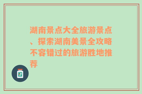 湖南景點(diǎn)大全旅游景點(diǎn)、探索湖南美景全攻略不容錯過的旅游勝地推薦