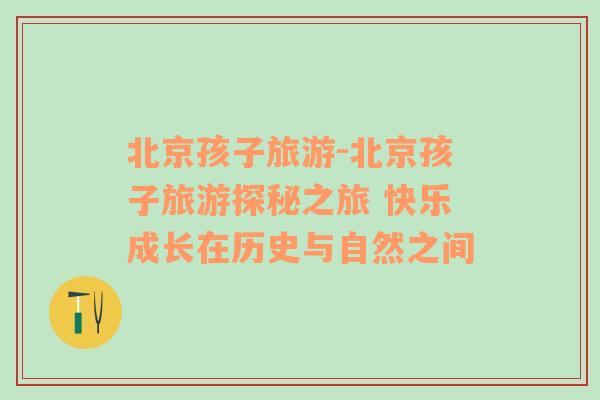 北京孩子旅游-北京孩子旅游探秘之旅 快樂成長在歷史與自然之間
