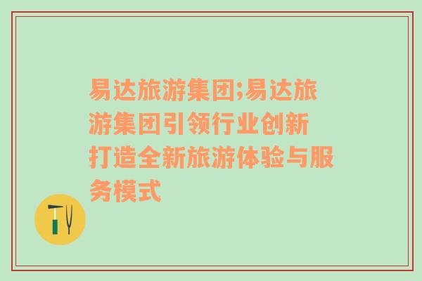 易達(dá)旅游集團;易達(dá)旅游集團引領(lǐng)行業(yè)創(chuàng)新 打造全新旅游體驗與服務(wù)模式