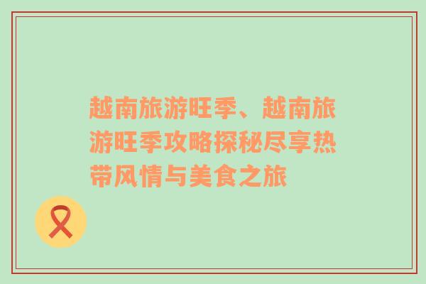 越南旅游旺季、越南旅游旺季攻略探秘盡享熱帶風(fēng)情與美食之旅