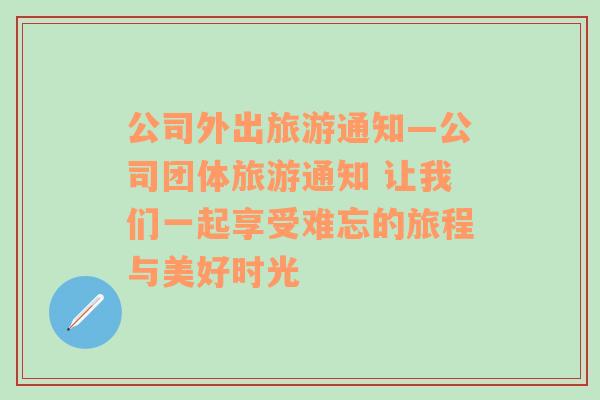 公司外出旅游通知—公司團體旅游通知 讓我們一起享受難忘的旅程與美好時光