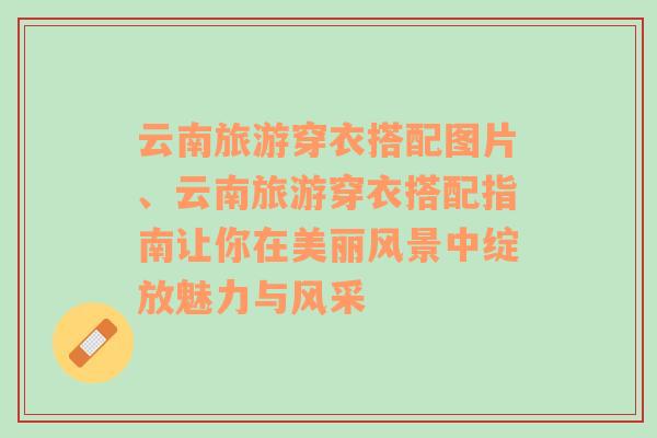 云南旅游穿衣搭配圖片、云南旅游穿衣搭配指南讓你在美麗風(fēng)景中綻放魅力與風(fēng)采
