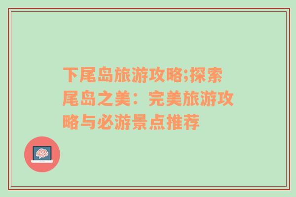 下尾島旅游攻略;探索尾島之美：完美旅游攻略與必游景點推薦