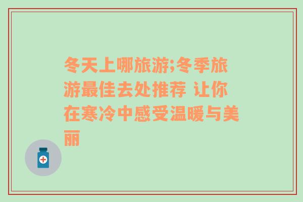 冬天上哪旅游;冬季旅游最佳去處推薦 讓你在寒冷中感受溫暖與美麗