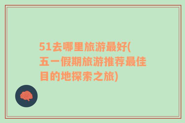 51去哪里旅游最好(五一假期旅游推薦最佳目的地探索之旅)