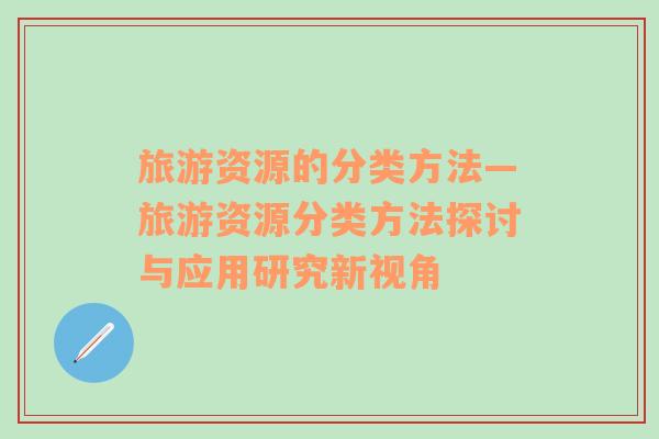 旅游資源的分類方法—旅游資源分類方法探討與應用研究新視角