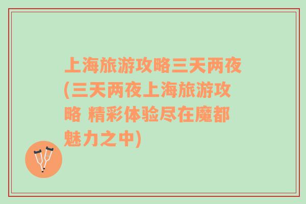 上海旅游攻略三天兩夜(三天兩夜上海旅游攻略 精彩體驗盡在魔都魅力之中)