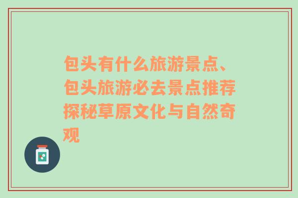 包頭有什么旅游景點(diǎn)、包頭旅游必去景點(diǎn)推薦探秘草原文化與自然奇觀