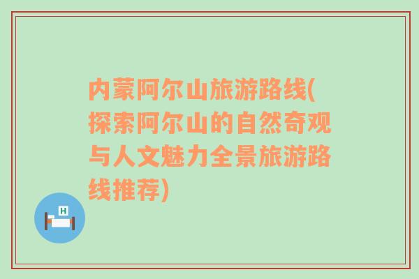 內(nèi)蒙阿爾山旅游路線(探索阿爾山的自然奇觀與人文魅力全景旅游路線推薦)