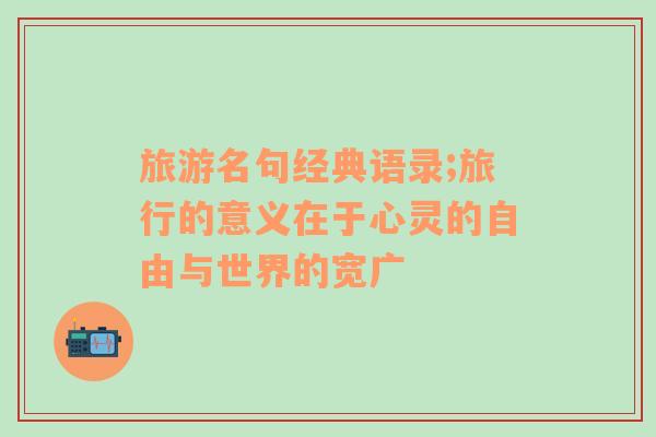 旅游名句經(jīng)典語(yǔ)錄;旅行的意義在于心靈的自由與世界的寬廣