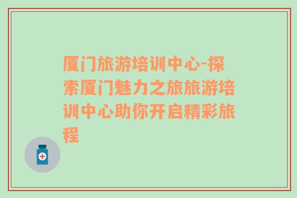 廈門旅游培訓(xùn)中心-探索廈門魅力之旅旅游培訓(xùn)中心助你開啟精彩旅程