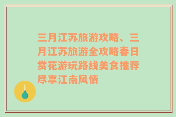 三月江蘇旅游攻略、三月江蘇旅游全攻略春日賞花游玩路線美食推薦盡享江南風(fēng)情