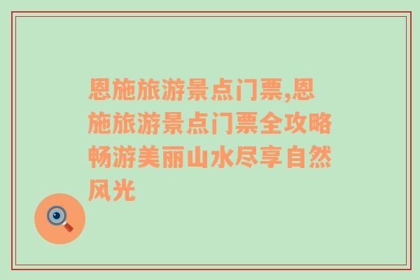 恩施旅游景點門票,恩施旅游景點門票全攻略暢游美麗山水盡享自然風(fēng)光