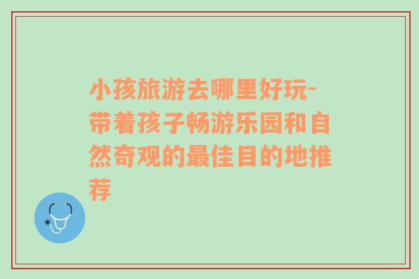 小孩旅游去哪里好玩-帶著孩子暢游樂園和自然奇觀的最佳目的地推薦