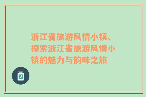 浙江省旅游風(fēng)情小鎮(zhèn)、探索浙江省旅游風(fēng)情小鎮(zhèn)的魅力與韻味之旅