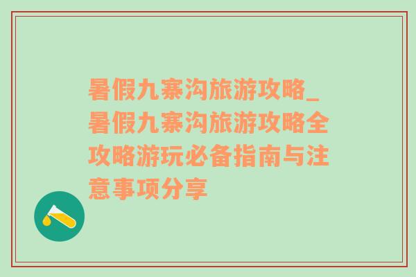 暑假九寨溝旅游攻略_暑假九寨溝旅游攻略全攻略游玩必備指南與注意事項(xiàng)分享