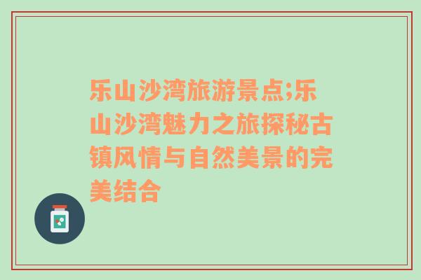 樂山沙灣旅游景點;樂山沙灣魅力之旅探秘古鎮(zhèn)風(fēng)情與自然美景的完美結(jié)合