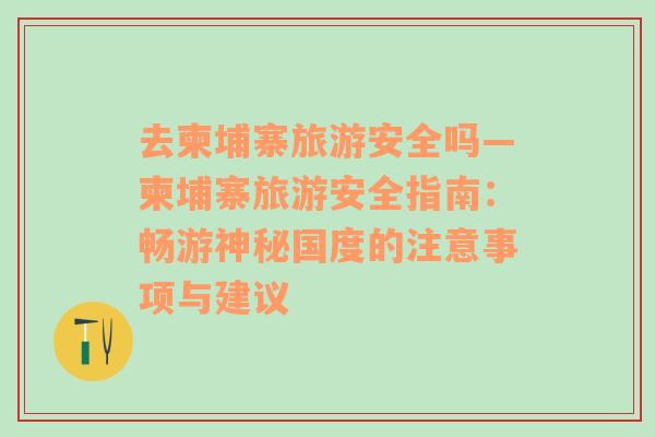 去柬埔寨旅游安全嗎—柬埔寨旅游安全指南：暢游神秘國(guó)度的注意事項(xiàng)與建議
