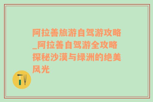 阿拉善旅游自駕游攻略_阿拉善自駕游全攻略探秘沙漠與綠洲的絕美風(fēng)光