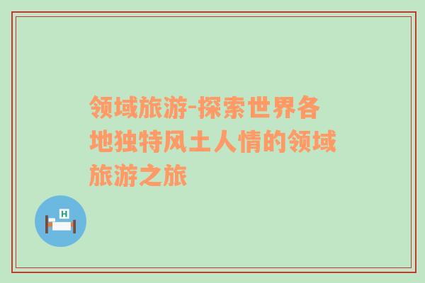 領域旅游-探索世界各地獨特風土人情的領域旅游之旅