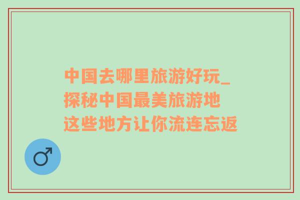 中國去哪里旅游好玩_探秘中國最美旅游地 這些地方讓你流連忘返