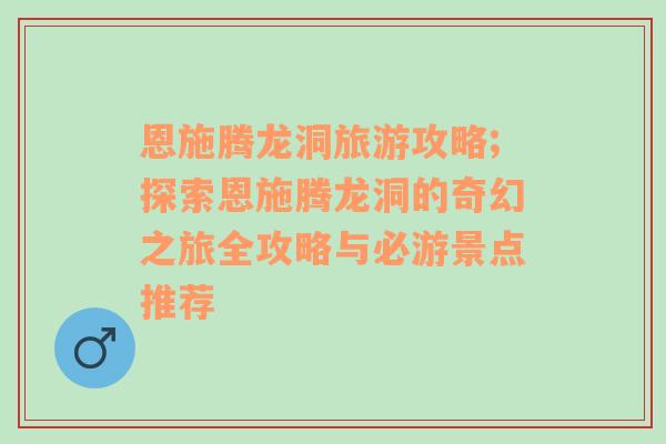 恩施騰龍洞旅游攻略;探索恩施騰龍洞的奇幻之旅全攻略與必游景點(diǎn)推薦