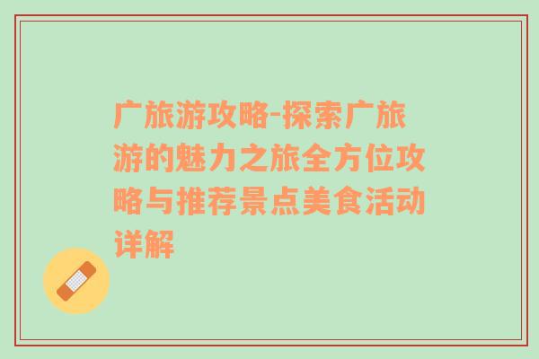 廣旅游攻略-探索廣旅游的魅力之旅全方位攻略與推薦景點美食活動詳解