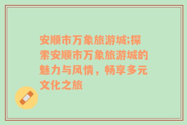 安順市萬象旅游城;探索安順市萬象旅游城的魅力與風情，暢享多元文化之旅