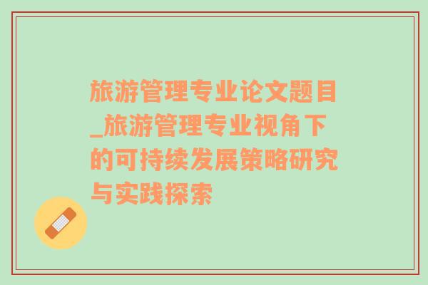 旅游管理專(zhuān)業(yè)論文題目_旅游管理專(zhuān)業(yè)視角下的可持續(xù)發(fā)展策略研究與實(shí)踐探索