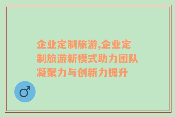 企業(yè)定制旅游,企業(yè)定制旅游新模式助力團(tuán)隊(duì)凝聚力與創(chuàng)新力提升