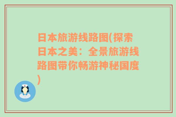 日本旅游線路圖(探索日本之美：全景旅游線路圖帶你暢游神秘國(guó)度)