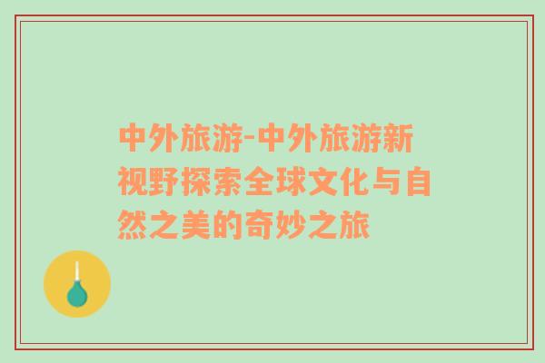 中外旅游-中外旅游新視野探索全球文化與自然之美的奇妙之旅