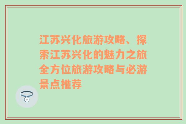 江蘇興化旅游攻略、探索江蘇興化的魅力之旅全方位旅游攻略與必游景點推薦