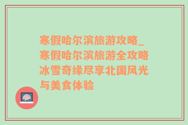 寒假哈爾濱旅游攻略_寒假哈爾濱旅游全攻略冰雪奇緣盡享北國風(fēng)光與美食體驗(yàn)