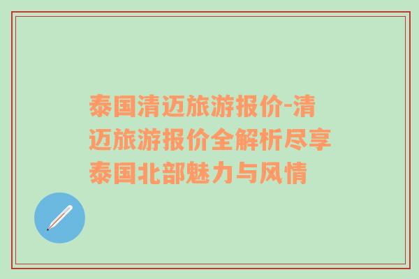 泰國清邁旅游報價-清邁旅游報價全解析盡享泰國北部魅力與風(fēng)情