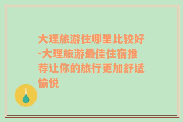 大理旅游住哪里比較好-大理旅游最佳住宿推薦讓你的旅行更加舒適愉悅