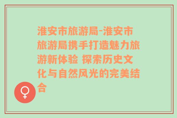 淮安市旅游局-淮安市旅游局?jǐn)y手打造魅力旅游新體驗(yàn) 探索歷史文化與自然風(fēng)光的完美結(jié)合