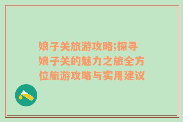 娘子關(guān)旅游攻略;探尋娘子關(guān)的魅力之旅全方位旅游攻略與實(shí)用建議