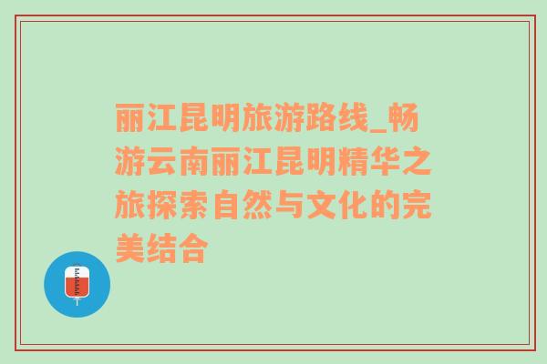 麗江昆明旅游路線_暢游云南麗江昆明精華之旅探索自然與文化的完美結合