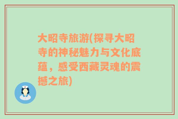 大昭寺旅游(探尋大昭寺的神秘魅力與文化底蘊(yùn)，感受西藏靈魂的震撼之旅)