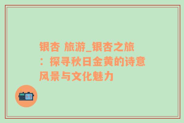 銀杏 旅游_銀杏之旅：探尋秋日金黃的詩意風(fēng)景與文化魅力