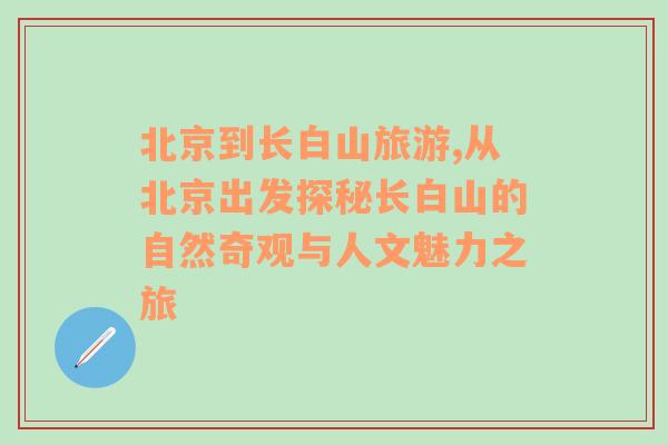 北京到長白山旅游,從北京出發(fā)探秘長白山的自然奇觀與人文魅力之旅